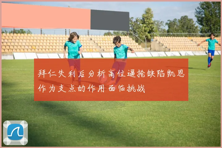 拜仁失利后分析高位逼抢缺陷凯恩作为支点的作用面临挑战
