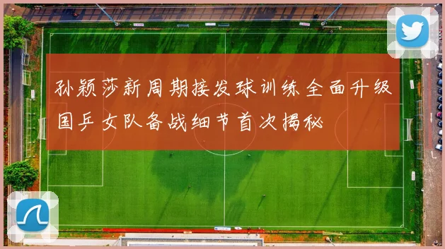 孙颖莎新周期接发球训练全面升级国乒女队备战细节首次揭秘