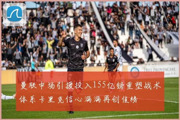 曼联中场引援投入155亿镑重塑战术体系卡里克信心满满再创佳绩