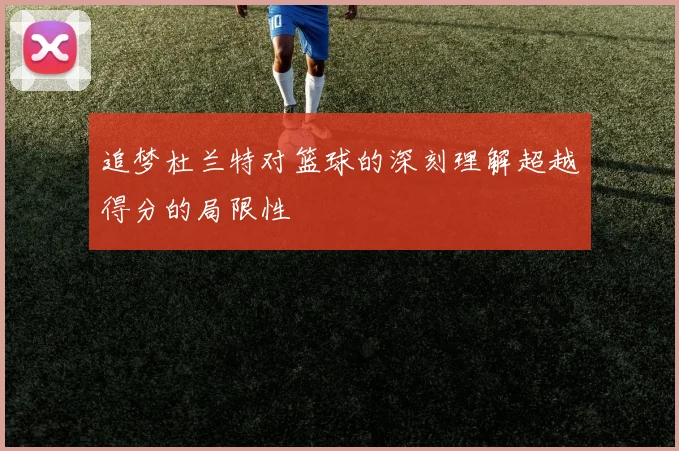 追梦杜兰特对篮球的深刻理解超越得分的局限性